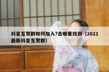 抖音互赞群如何加入?去哪里找到（2021最新抖音互赞群）