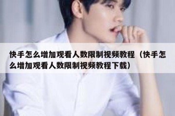 快手怎么增加观看人数限制视频教程（快手怎么增加观看人数限制视频教程下载）