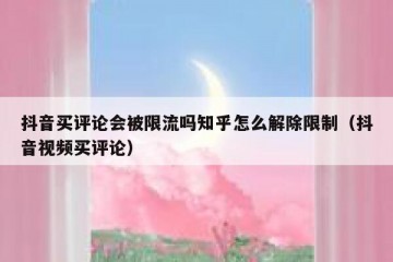 抖音买评论会被限流吗知乎怎么解除限制（抖音视频买评论）