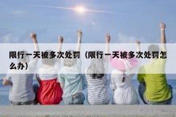 限行一天被多次处罚（限行一天被多次处罚怎么办）