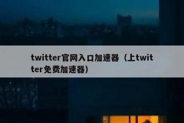 twitter官网入口加速器（上twitter免费加速器）