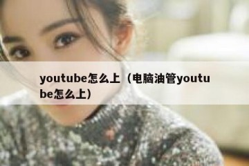 youtube怎么上（电脑油管youtube怎么上）