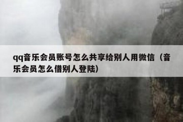 qq音乐会员账号怎么共享给别人用微信（音乐会员怎么借别人登陆）