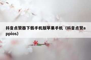 抖音点赞器下载手机版苹果手机（抖音点赞appios）