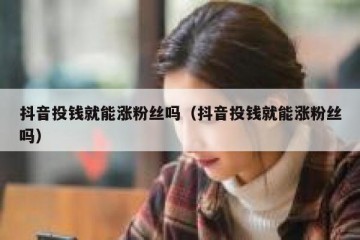 抖音投钱就能涨粉丝吗（抖音投钱就能涨粉丝吗）