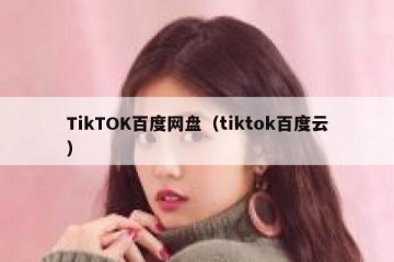 TikTOK百度网盘（tiktok百度云）