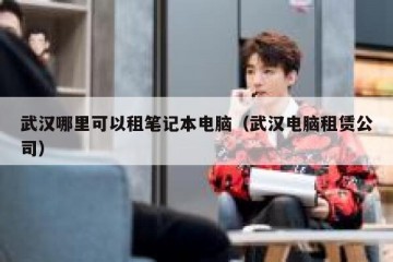 武汉哪里可以租笔记本电脑（武汉电脑租赁公司）