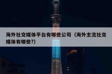 海外社交媒体平台有哪些公司（海外主流社交媒体有哪些?）