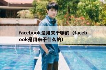facebook是用来干嘛的（facebook是用来干什么的）