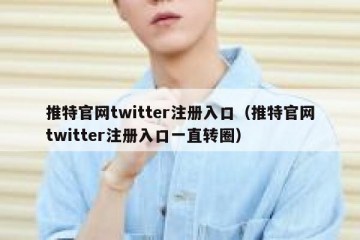 推特官网twitter注册入口（推特官网twitter注册入口一直转圈）