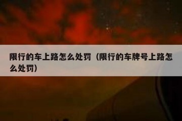 限行的车上路怎么处罚（限行的车牌号上路怎么处罚）