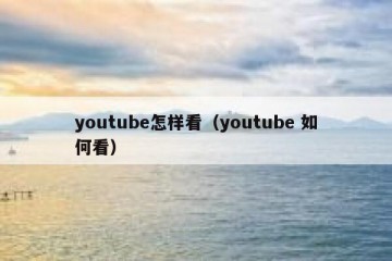 youtube怎样看（youtube 如何看）