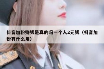 抖音加粉赚钱是真的吗一个人2元钱（抖音加粉有什么用）