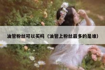 油管粉丝可以买吗（油管上粉丝最多的是谁）