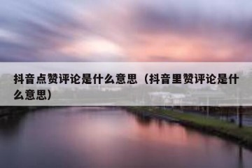 抖音点赞评论是什么意思（抖音里赞评论是什么意思）