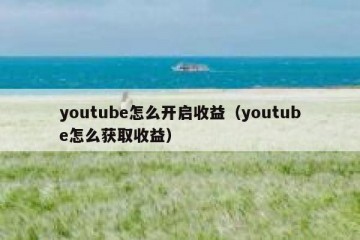 youtube怎么开启收益（youtube怎么获取收益）