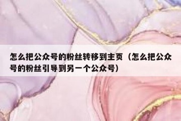怎么把公众号的粉丝转移到主页（怎么把公众号的粉丝引导到另一个公众号）