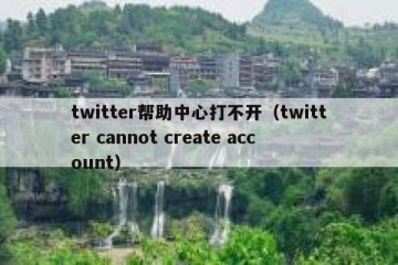 twitter帮助中心打不开（twitter cannot create account）