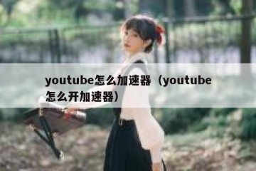youtube怎么加速器（youtube怎么开加速器）
