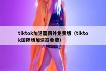 tiktok加速器国外免费版（tiktok国际版加速器免费）