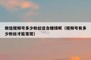 微信视频号多少粉丝适合赚钱呢（视频号有多少粉丝才能变现）