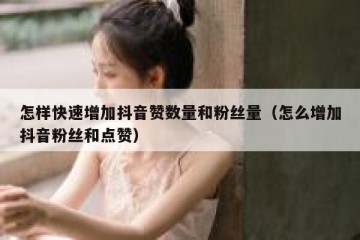 怎样快速增加抖音赞数量和粉丝量（怎么增加抖音粉丝和点赞）
