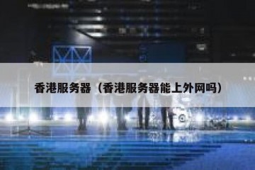 香港服务器（香港服务器能上外网吗）