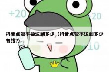 抖音点赞率要达到多少（抖音点赞率达到多少有钱?）