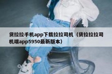 货拉拉手机app下载拉拉司机（货拉拉拉司机端app5950最新版本）