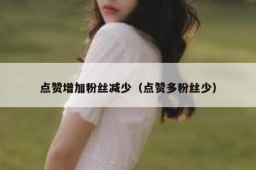 点赞增加粉丝减少（点赞多粉丝少）