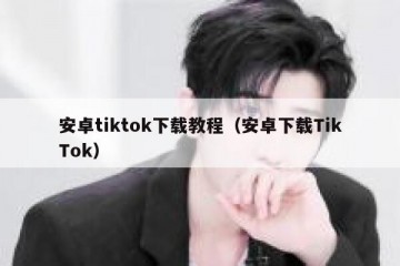 安卓tiktok下载教程（安卓下载TikTok）