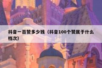 抖音一百赞多少钱（抖音100个赞属于什么档次）