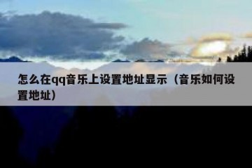 怎么在qq音乐上设置地址显示（音乐如何设置地址）