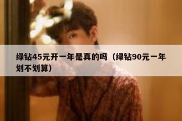 绿钻45元开一年是真的吗（绿钻90元一年划不划算）