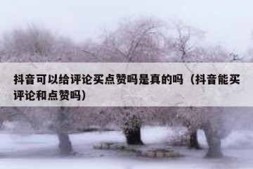 抖音可以给评论买点赞吗是真的吗（抖音能买评论和点赞吗）
