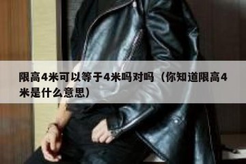 限高4米可以等于4米吗对吗（你知道限高4米是什么意思）