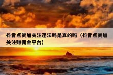 抖音点赞加关注违法吗是真的吗（抖音点赞加关注赚佣金平台）