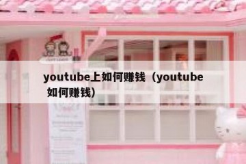 youtube上如何赚钱（youtube 如何赚钱）