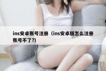 ins安卓账号注册（ins安卓版怎么注册账号不了?）