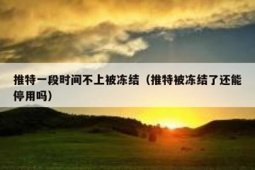 推特一段时间不上被冻结（推特被冻结了还能停用吗）