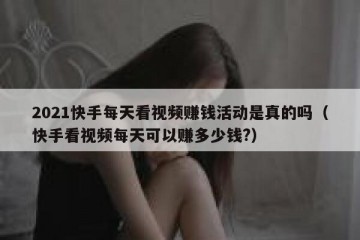 2021快手每天看视频赚钱活动是真的吗（快手看视频每天可以赚多少钱?）