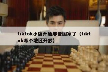 tiktok小店开通那些国家了（tiktok哪个地区开放）