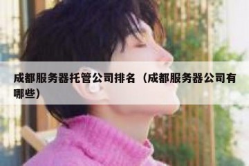 成都服务器托管公司排名（成都服务器公司有哪些）