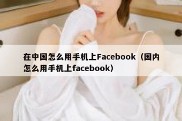 在中国怎么用手机上Facebook（国内怎么用手机上facebook）