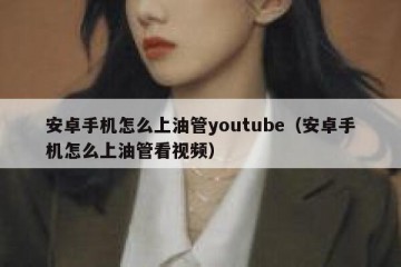 安卓手机怎么上油管youtube（安卓手机怎么上油管看视频）