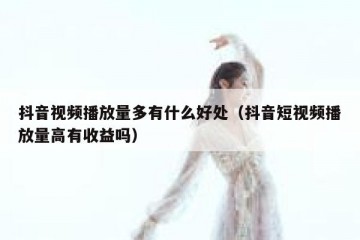 抖音视频播放量多有什么好处（抖音短视频播放量高有收益吗）