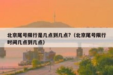 北京尾号限行是几点到几点?（北京尾号限行时间几点到几点）