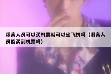 限高人员可以买机票就可以坐飞机吗（限高人员能买到机票吗）