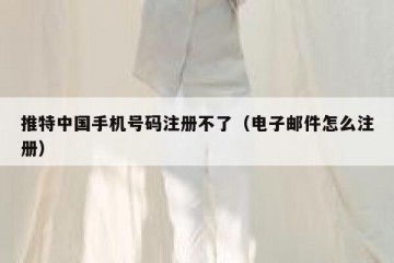 推特中国手机号码注册不了（电子邮件怎么注册）