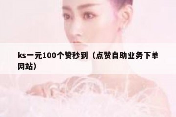 ks一元100个赞秒到（点赞自助业务下单网站）